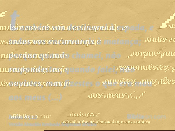 também vos destinarei à espada, e todos vos encurvareis à matança; porque quando chamei, não respondestes; quando falei, não ouvistes, mas fizestes o que era ma