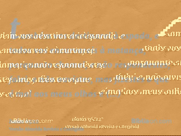 também vos destinarei à espada, e todos vos encurvareis à matança, porquanto chamei, e não respondestes; falei, e não ouvistes, mas fizestes o que é mal aos meu