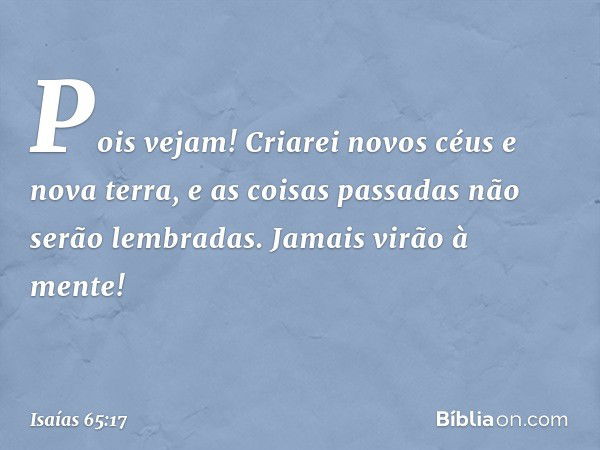 "Pois vejam!
Criarei novos céus
e nova terra,
e as coisas passadas não serão lembradas.
Jamais virão à mente! -- Isaías 65:17