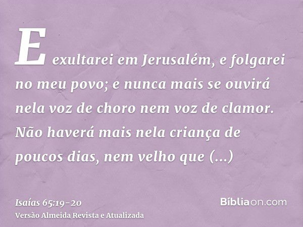 E exultarei em Jerusalém, e folgarei no meu povo; e nunca mais se ouvirá nela voz de choro nem voz de clamor.Não haverá mais nela criança de poucos dias, nem ve