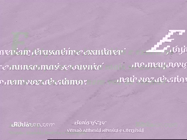 E folgarei em Jerusalém e exultarei no meu povo; e nunca mais se ouvirá nela voz de choro nem voz de clamor.