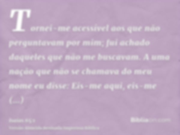 Tornei-me acessível aos que não perguntavam por mim; fui achado daqueles que não me buscavam. A uma nação que não se chamava do meu nome eu disse: Eis-me aqui, 