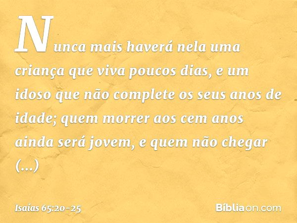 "Nunca mais haverá nela
uma criança que viva poucos dias,
e um idoso que não complete
os seus anos de idade;
quem morrer aos cem anos
ainda será jovem,
e quem n