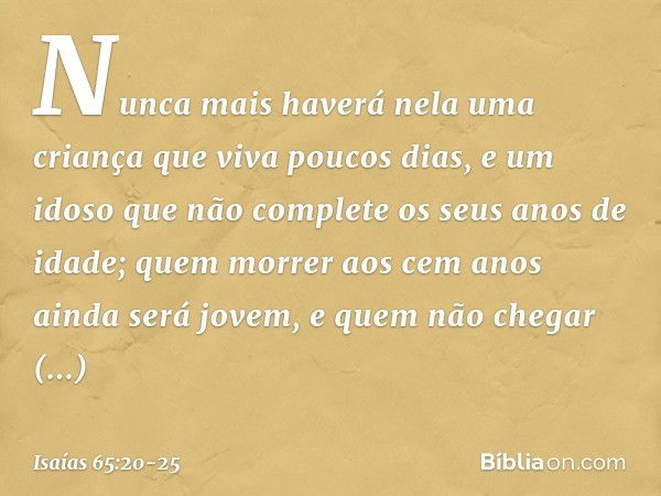 "Nunca mais haverá nela
uma criança que viva poucos dias,
e um idoso que não complete
os seus anos de idade;
quem morrer aos cem anos
ainda será jovem,
e quem n