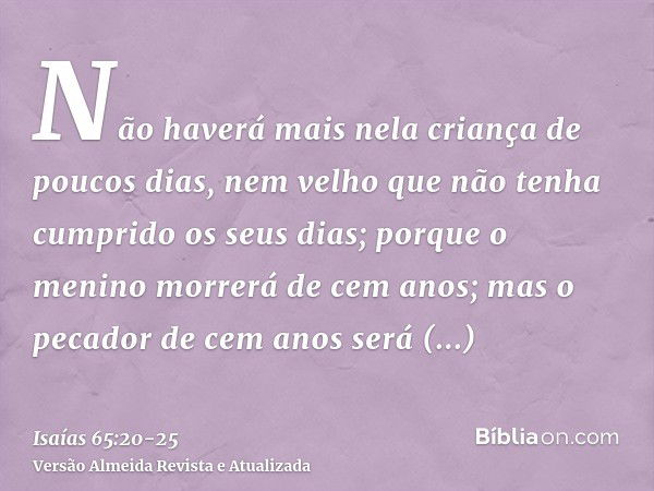 Não haverá mais nela criança de poucos dias, nem velho que não tenha cumprido os seus dias; porque o menino morrerá de cem anos; mas o pecador de cem anos será 