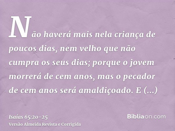 Não haverá mais nela criança de poucos dias, nem velho que não cumpra os seus dias; porque o jovem morrerá de cem anos, mas o pecador de cem anos será amaldiçoa