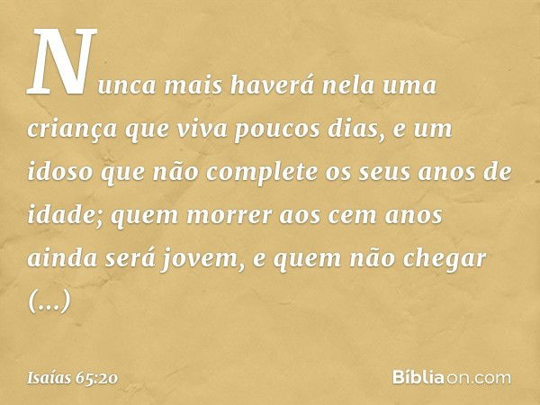 "Nunca mais haverá nela
uma criança que viva poucos dias,
e um idoso que não complete
os seus anos de idade;
quem morrer aos cem anos
ainda será jovem,
e quem n