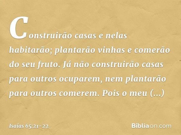 Construirão casas e nelas habitarão;
plantarão vinhas e comerão do seu fruto. Já não construirão casas
para outros ocuparem,
nem plantarão para outros comerem.
