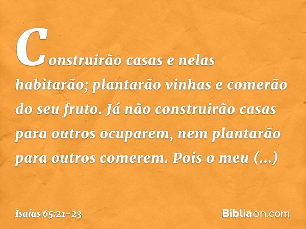 Construirão casas e nelas habitarão;
plantarão vinhas e comerão do seu fruto. Já não construirão casas
para outros ocuparem,
nem plantarão para outros comerem.
