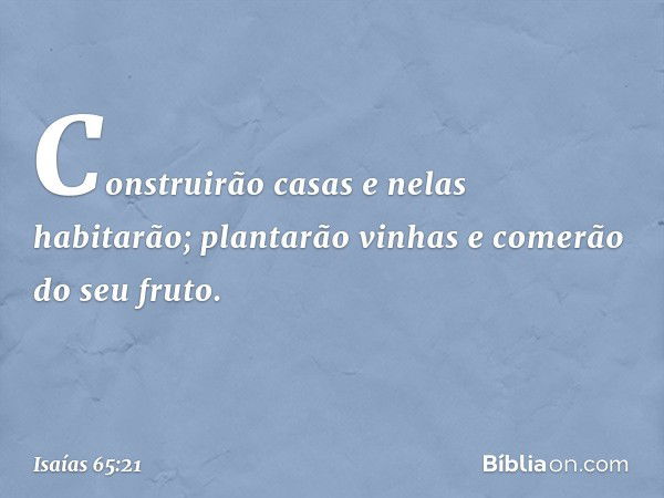 Construirão casas e nelas habitarão;
plantarão vinhas e comerão do seu fruto. -- Isaías 65:21