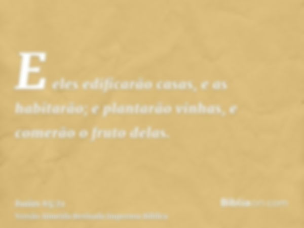 E eles edificarão casas, e as habitarão; e plantarão vinhas, e comerão o fruto delas.