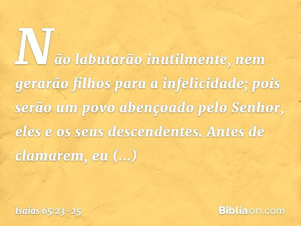 Não labutarão inutilmente,
nem gerarão filhos para a infelicidade;
pois serão um povo abençoado
pelo Senhor,
eles e os seus descendentes. Antes de clamarem,
eu 