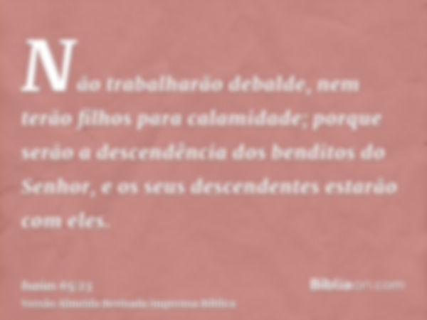 Não trabalharão debalde, nem terão filhos para calamidade; porque serão a descendência dos benditos do Senhor, e os seus descendentes estarão com eles.