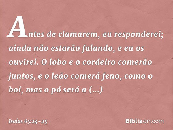 Antes de clamarem,
eu responderei;
ainda não estarão falando, e eu os ouvirei. O lobo e o cordeiro comerão juntos,
e o leão comerá feno, como o boi,
mas o pó se