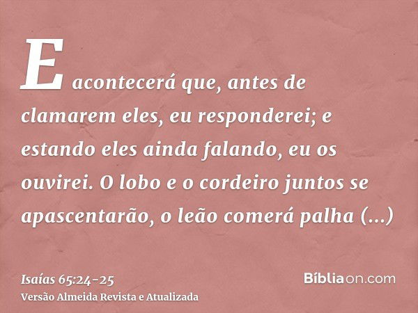 E acontecerá que, antes de clamarem eles, eu responderei; e estando eles ainda falando, eu os ouvirei.O lobo e o cordeiro juntos se apascentarão, o leão comerá 