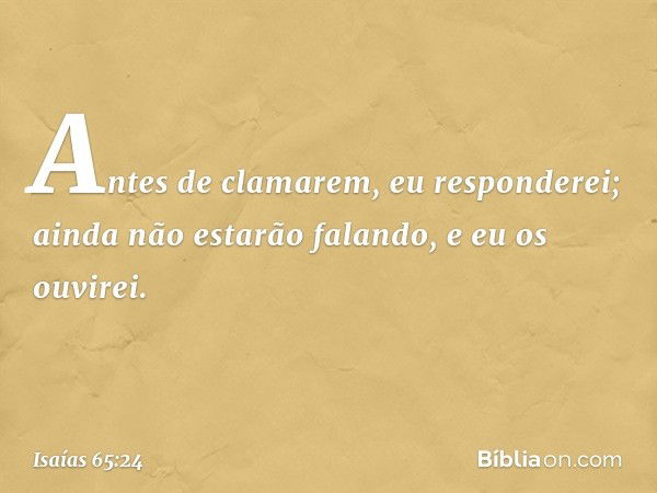 Antes de clamarem,
eu responderei;
ainda não estarão falando, e eu os ouvirei. -- Isaías 65:24