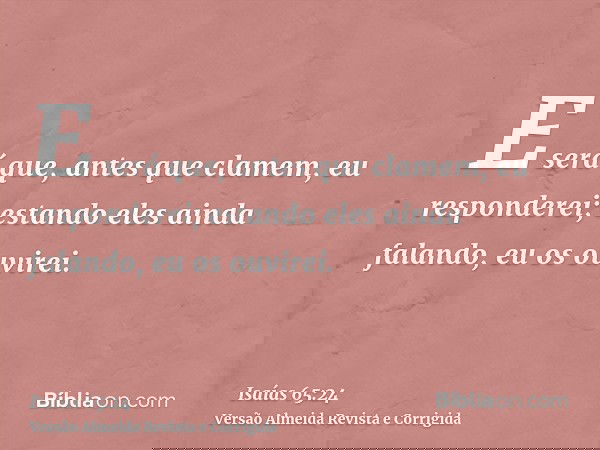 E será que, antes que clamem, eu responderei; estando eles ainda falando, eu os ouvirei.