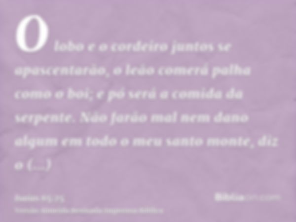 O lobo e o cordeiro juntos se apascentarão, o leão comerá palha como o boi; e pó será a comida da serpente. Não farão mal nem dano algum em todo o meu santo mon