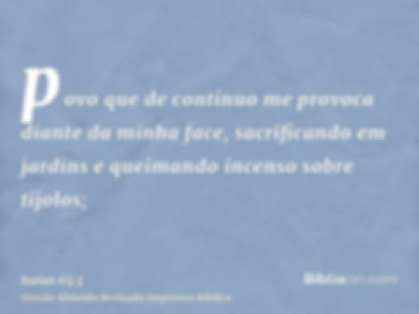 povo que de contínuo me provoca diante da minha face, sacrificando em jardins e queimando incenso sobre tijolos;