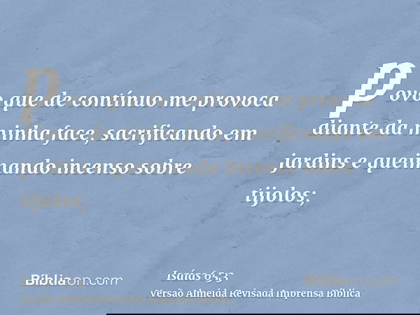 povo que de contínuo me provoca diante da minha face, sacrificando em jardins e queimando incenso sobre tijolos;