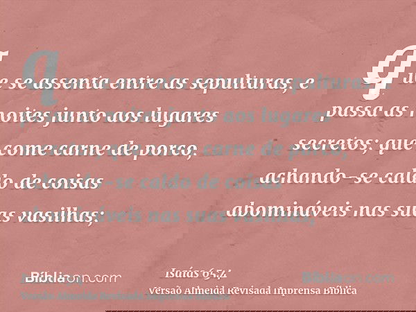 que se assenta entre as sepulturas, e passa as noites junto aos lugares secretos; que come carne de porco, achando-se caldo de coisas abomináveis nas suas vasil