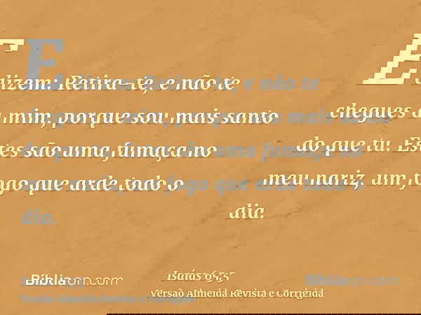 E dizem: Retira-te, e não te chegues a mim, porque sou mais santo do que tu. Estes são uma fumaça no meu nariz, um fogo que arde todo o dia.