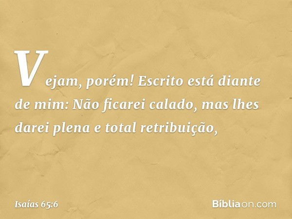 "Vejam, porém!
Escrito está diante de mim:
Não ficarei calado,
mas lhes darei plena
e total retribuição, -- Isaías 65:6