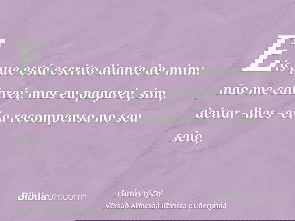 Eis que está escrito diante de mim: não me calarei; mas eu pagarei, sim, deitar-lhes-ei a recompensa no seu seio,