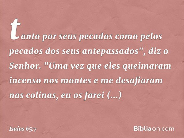 tanto por seus pecados
como pelos pecados
dos seus antepassados", diz o Senhor.
"Uma vez que eles queimaram incenso
nos montes
e me desafiaram nas colinas,
eu o