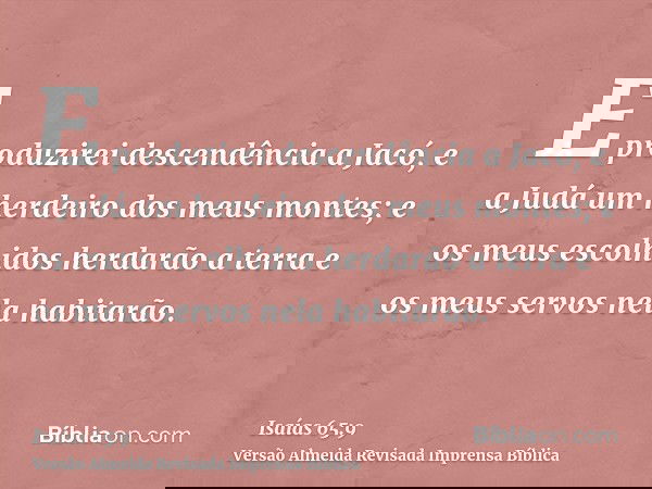 E produzirei descendência a Jacó, e a Judá um herdeiro dos meus montes; e os meus escolhidos herdarão a terra e os meus servos nela habitarão.
