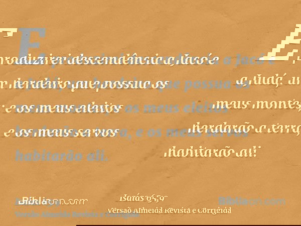 E produzirei descendência a Jacó e a Judá, um herdeiro que possua os meus montes; e os meus eleitos herdarão a terra, e os meus servos habitarão ali.