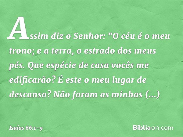 Assim diz o Senhor:
"O céu é o meu trono;
e a terra, o estrado dos meus pés.
Que espécie de casa vocês me edificarão?
É este o meu lugar de descanso? Não foram 