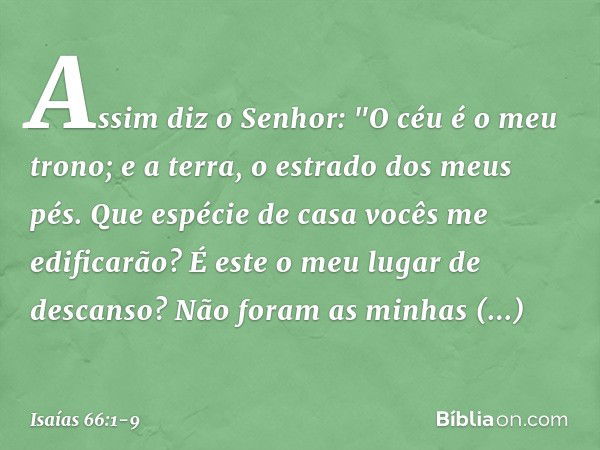 Assim diz o Senhor:
"O céu é o meu trono;
e a terra, o estrado dos meus pés.
Que espécie de casa vocês me edificarão?
É este o meu lugar de descanso? Não foram 