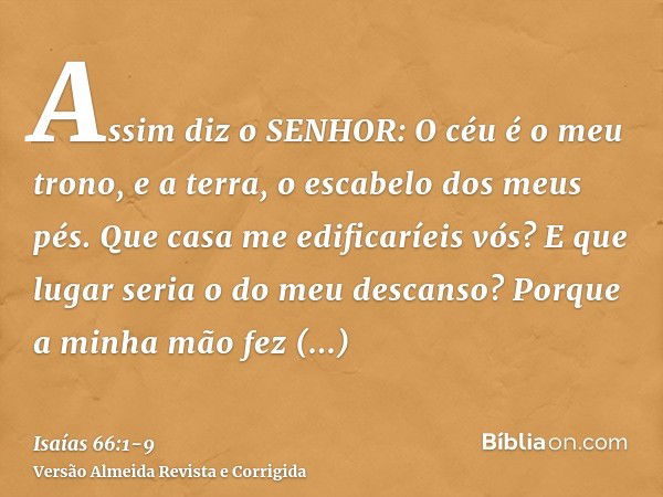 Assim diz o SENHOR: O céu é o meu trono, e a terra, o escabelo dos meus pés. Que casa me edificaríeis vós? E que lugar seria o do meu descanso?Porque a minha mã