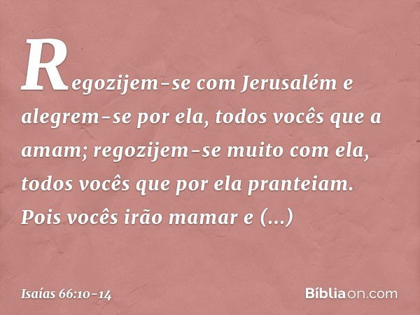 "Regozijem-se com Jerusalém
e alegrem-se por ela,
todos vocês que a amam;
regozijem-se muito com ela,
todos vocês que por ela pranteiam. Pois vocês irão mamar e