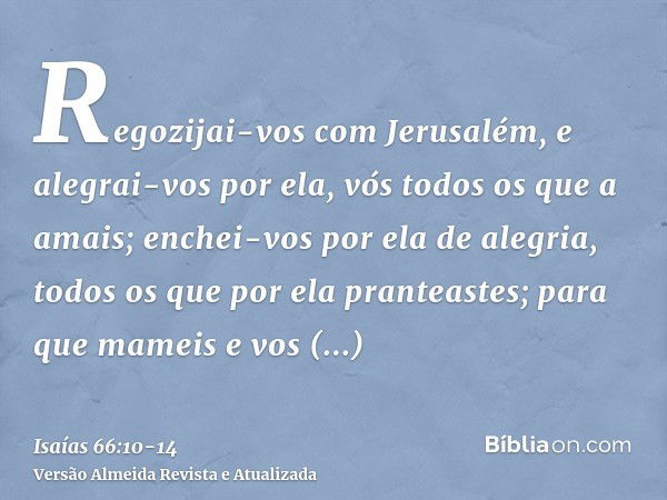 Regozijai-vos com Jerusalém, e alegrai-vos por ela, vós todos os que a amais; enchei-vos por ela de alegria, todos os que por ela pranteastes;para que mameis e 