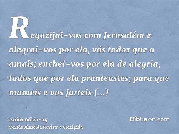 Regozijai-vos com Jerusalém e alegrai-vos por ela, vós todos que a amais; enchei-vos por ela de alegria, todos que por ela pranteastes;para que mameis e vos far