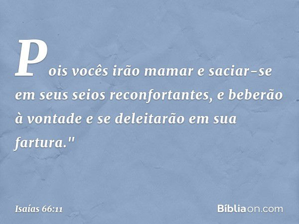 Pois vocês irão mamar e saciar-se
em seus seios reconfortantes,
e beberão à vontade
e se deleitarão em sua fartura." -- Isaías 66:11