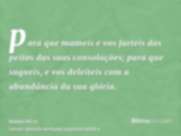 para que mameis e vos farteis dos peitos das suas consolações; para que sugueis, e vos deleiteis com a abundância da sua glória.