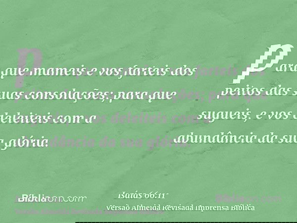 para que mameis e vos farteis dos peitos das suas consolações; para que sugueis, e vos deleiteis com a abundância da sua glória.