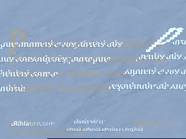 para que mameis e vos farteis dos peitos das suas consolações; para que sugueis e vos deleiteis com o resplendor da sua glória.
