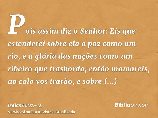 Pois assim diz o Senhor: Eis que estenderei sobre ela a paz como um rio, e a glória das nações como um ribeiro que trasborda; então mamareis, ao colo vos trarão