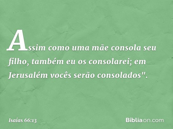 Assim como uma mãe consola seu filho,
também eu os consolarei;
em Jerusalém vocês serão consolados". -- Isaías 66:13