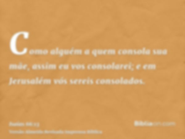 Como alguém a quem consola sua mãe, assim eu vos consolarei; e em Jerusalém vós sereis consolados.