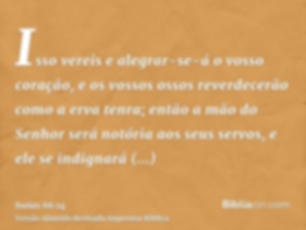 Isso vereis e alegrar-se-á o vosso coração, e os vossos ossos reverdecerão como a erva tenra; então a mão do Senhor será notória aos seus servos, e ele se indig