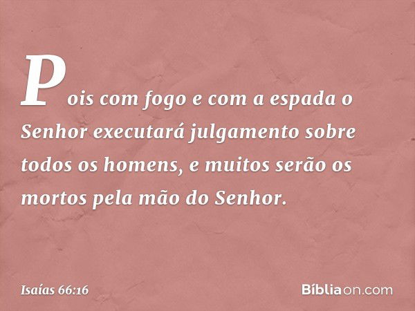 Pois com fogo e com a espada
o Senhor executará julgamento
sobre todos os homens,
e muitos serão os mortos pela mão do Senhor. -- Isaías 66:16