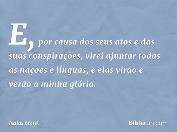 "E, por causa dos seus atos e das suas conspirações, virei ajuntar todas as nações e línguas, e elas virão e verão a minha glória. -- Isaías 66:18