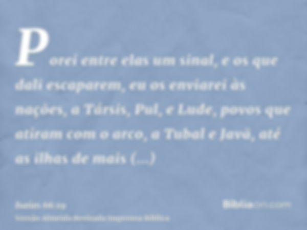 Porei entre elas um sinal, e os que dali escaparem, eu os enviarei às nações, a Társis, Pul, e Lude, povos que atiram com o arco, a Tubal e Javã, até as ilhas d