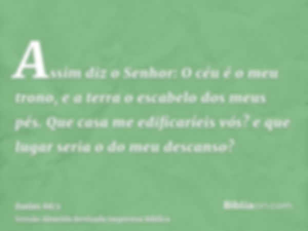 Assim diz o Senhor: O céu é o meu trono, e a terra o escabelo dos meus pés. Que casa me edificaríeis vós? e que lugar seria o do meu descanso?