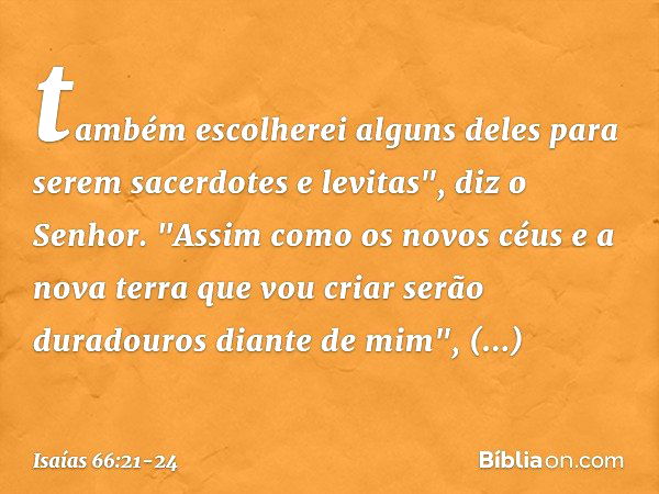 tam­bém escolherei alguns deles para serem sacer­dotes e levitas", diz o Senhor. "Assim como os novos céus e a nova terra que vou criar serão duradouros diante 